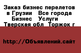 Заказ бизнес перелетов в Грузии - Все города Бизнес » Услуги   . Тверская обл.,Торжок г.